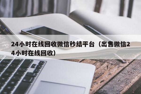 24小时在线回收微信秒结平台（出售微信24小时在线回收）