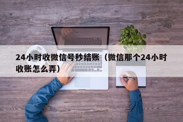 24小时收微信号秒结账（微信那个24小时收账怎么弄）