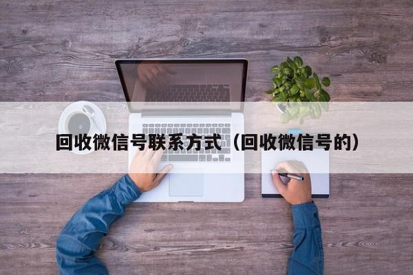 回收微信号联系方式（回收微信号的）