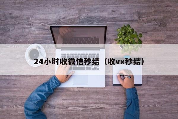 24小时收微信秒结（收vx秒结）