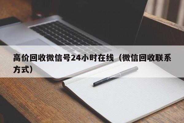 高价回收微信号24小时在线（微信回收联系方式）