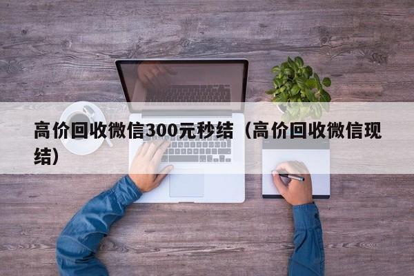 高价回收微信300元秒结（高价回收微信现结）