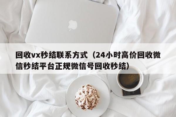 回收vx秒结联系方式（24小时高价回收微信秒结平台正规微信号回收秒结）