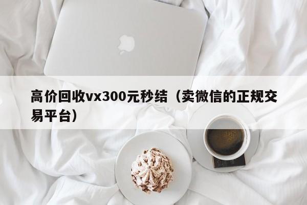 高价回收vx300元秒结（卖微信的正规交易平台）