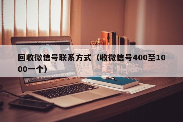 回收微信号联系方式（收微信号400至1000一个）