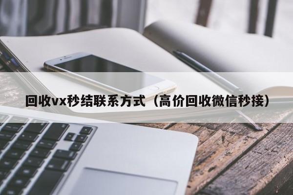 回收vx秒结联系方式（高价回收微信秒接）