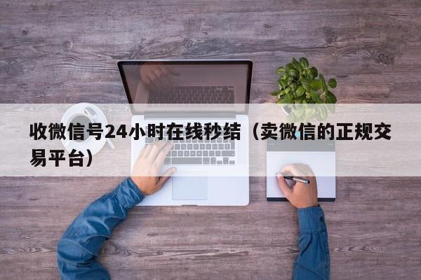 收微信号24小时在线秒结（卖微信的正规交易平台）