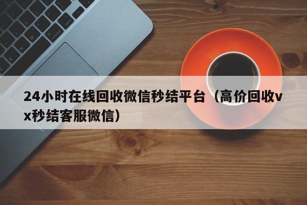 24小时在线回收微信秒结平台（高价回收vx秒结客服微信）