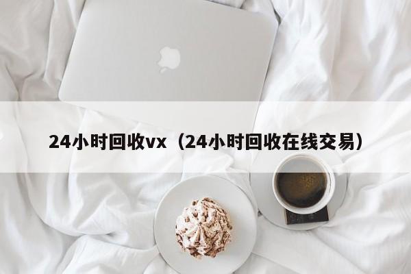 24小时回收vx（24小时回收在线交易）