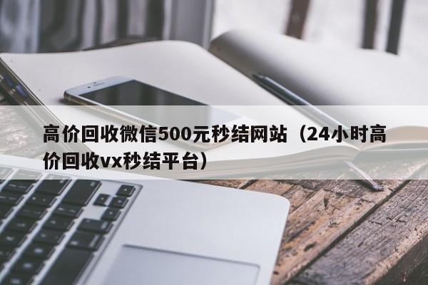 高价回收微信500元秒结网站（24小时高价回收vx秒结平台）