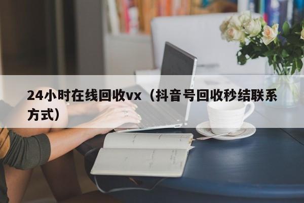 24小时在线回收vx（抖音号回收秒结联系方式）