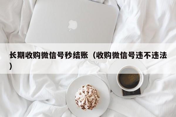 长期收购微信号秒结账（收购微信号违不违法）