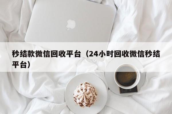 秒结款微信回收平台（24小时回收微信秒结平台）