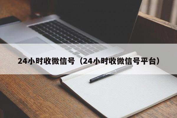 24小时收微信号（24小时收微信号平台）