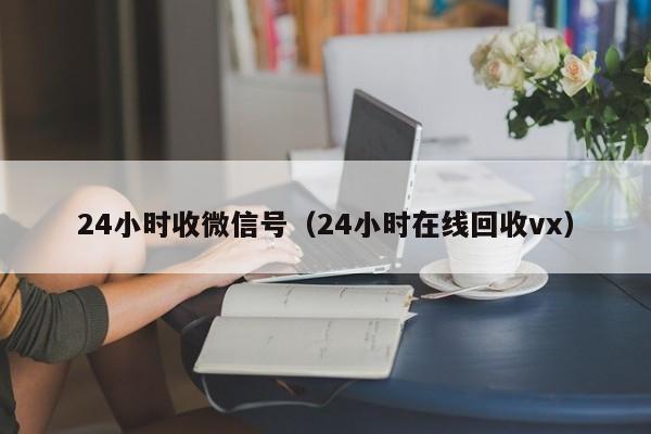 24小时收微信号（24小时在线回收vx）