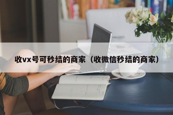 收vx号可秒结的商家（收微信秒结的商家）