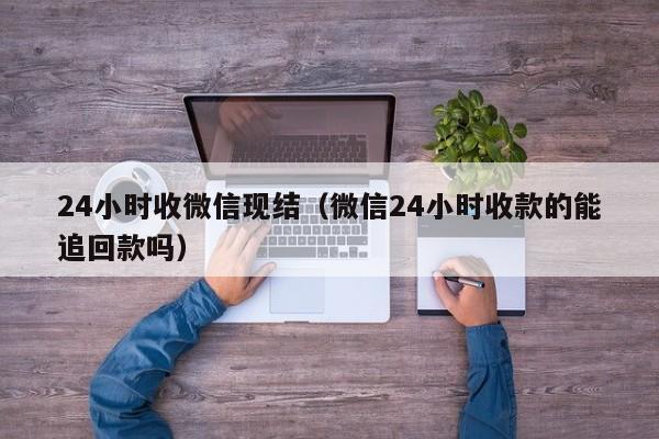 24小时收微信现结（微信24小时收款的能追回款吗）