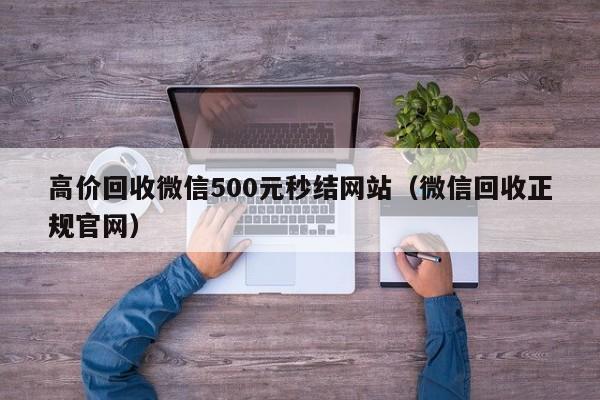 高价回收微信500元秒结网站（微信回收正规官网）