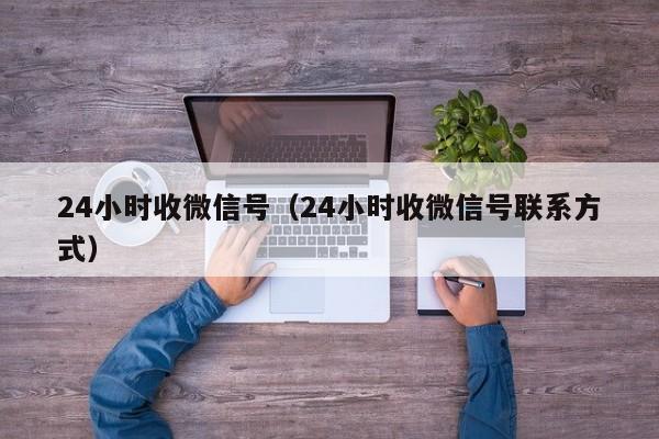 24小时收微信号（24小时收微信号联系方式）