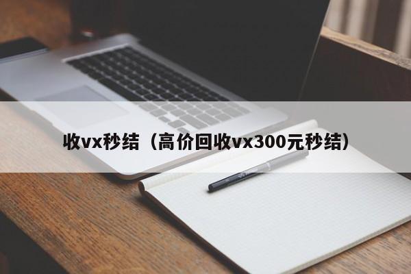 收vx秒结（高价回收vx300元秒结）