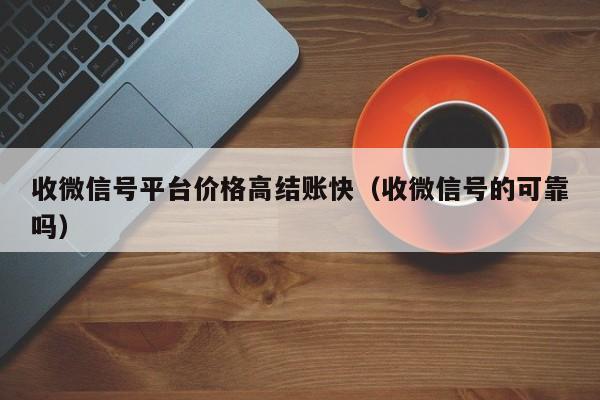 收微信号平台价格高结账快（收微信号的可靠吗）