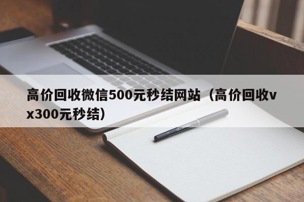 高价回收微信500元秒结网站（高价回收vx300元秒结）