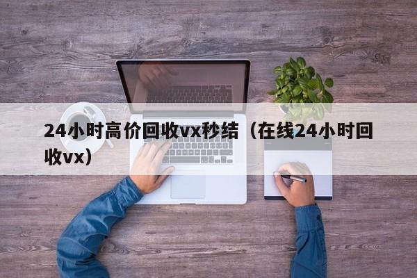 24小时高价回收vx秒结（在线24小时回收vx）