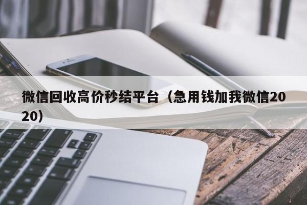 微信回收高价秒结平台（急用钱加我微信2020）