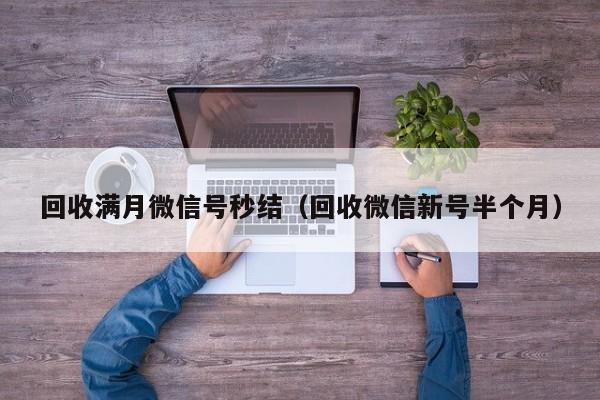 回收满月微信号秒结（回收微信新号半个月）